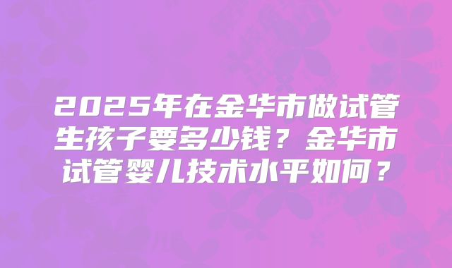 2025年在金华市做试管生孩子要多少钱？金华市试管婴儿技术水平如何？