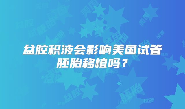 盆腔积液会影响美国试管胚胎移植吗？