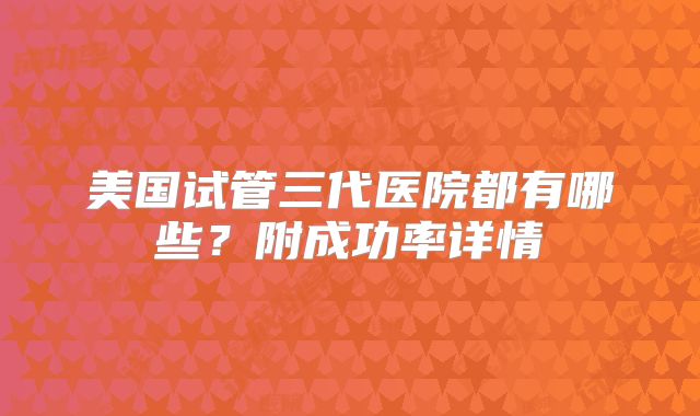 美国试管三代医院都有哪些？附成功率详情