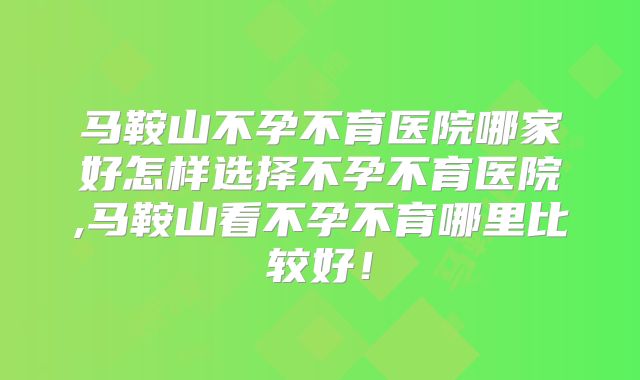 马鞍山不孕不育医院哪家好怎样选择不孕不育医院,马鞍山看不孕不育哪里比较好!