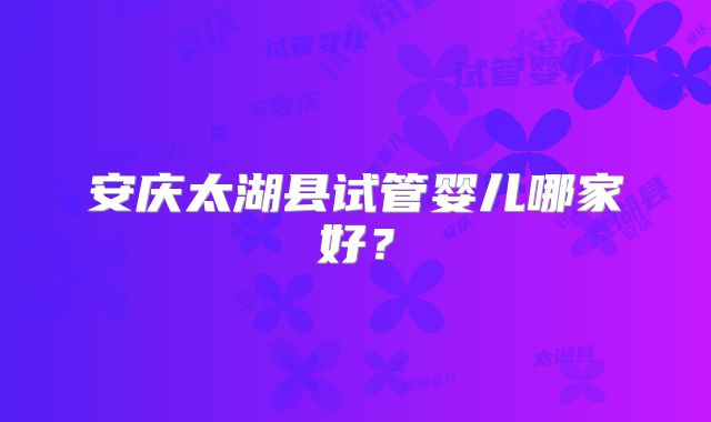 安庆太湖县试管婴儿哪家好？