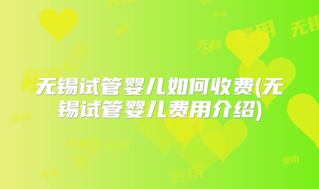 无锡试管婴儿如何收费(无锡试管婴儿费用介绍)