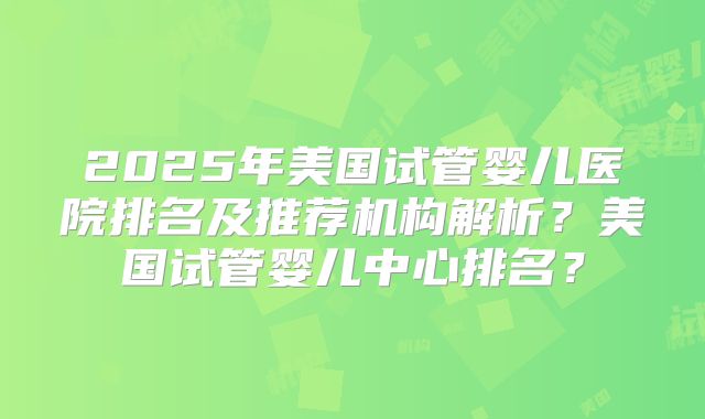 2025年美国试管婴儿医院排名及推荐机构解析？美国试管婴儿中心排名？