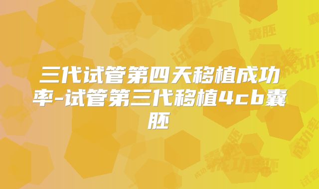 三代试管第四天移植成功率-试管第三代移植4cb囊胚