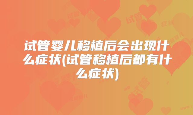试管婴儿移植后会出现什么症状(试管移植后都有什么症状)