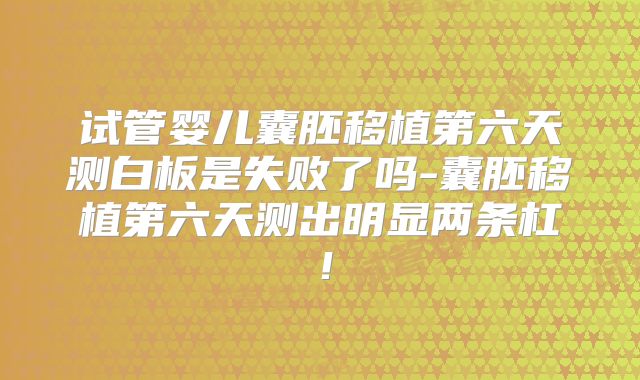 试管婴儿囊胚移植第六天测白板是失败了吗-囊胚移植第六天测出明显两条杠!