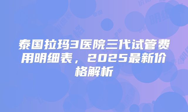 泰国拉玛3医院三代试管费用明细表,2025最新价格解析