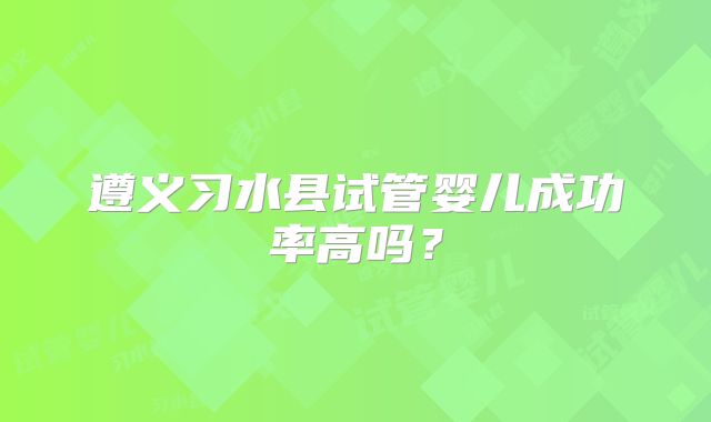 遵义习水县试管婴儿成功率高吗?