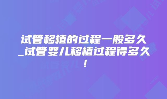 试管移植的过程一般多久_试管婴儿移植过程得多久！