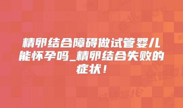 精卵结合障碍做试管婴儿能怀孕吗_精卵结合失败的症状！