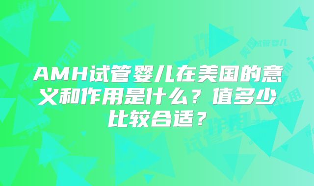AMH试管婴儿在美国的意义和作用是什么？值多少比较合适？