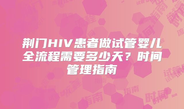 荆门HIV患者做试管婴儿全流程需要多少天?时间管理指南