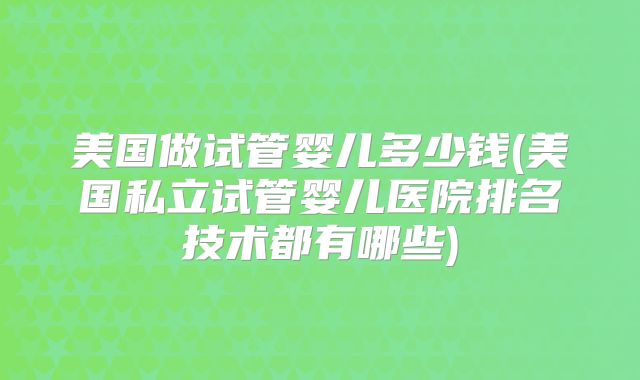 美国做试管婴儿多少钱(美国私立试管婴儿医院排名技术都有哪些)