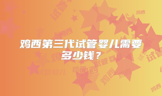 鸡西第三代试管婴儿需要多少钱？