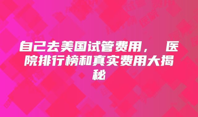 自己去美国试管费用, 医院排行榜和真实费用大揭秘