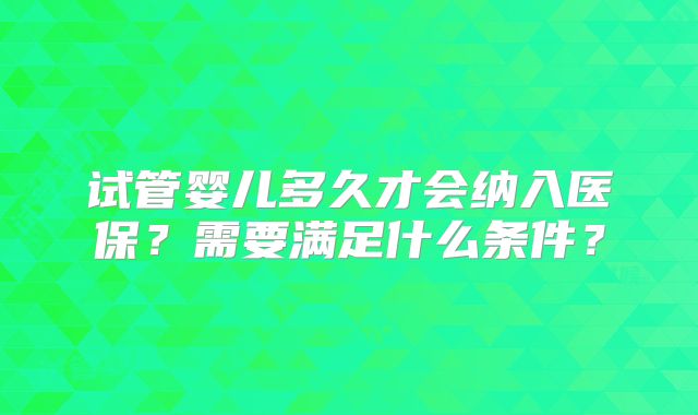 试管婴儿多久才会纳入医保？需要满足什么条件？