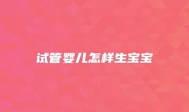 试管婴儿怎样生宝宝
