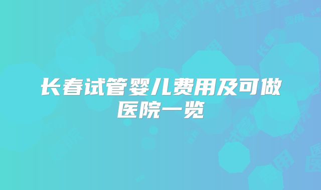 长春试管婴儿费用及可做医院一览
