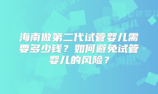 海南做第二代试管婴儿需要多少钱？如何避免试管婴儿的风险？