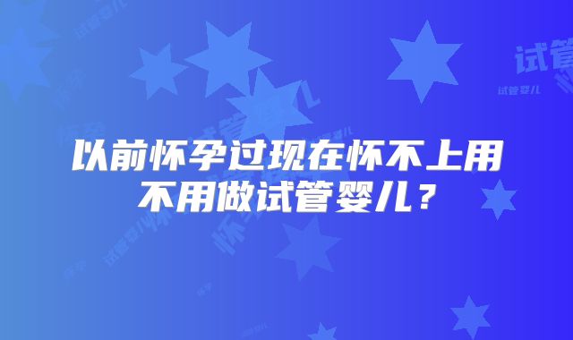 以前怀孕过现在怀不上用不用做试管婴儿？
