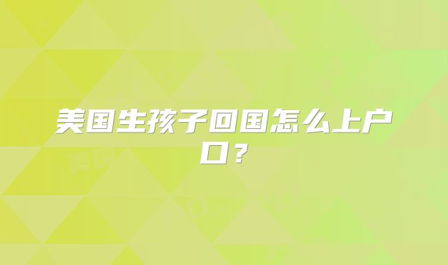 美国生孩子回国怎么上户口？