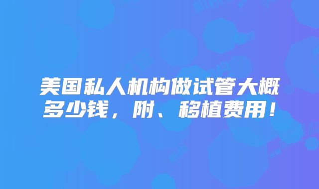 美国私人机构做试管大概多少钱，附、移植费用！