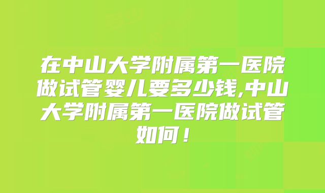 在中山大学附属第一医院做试管婴儿要多少钱,中山大学附属第一医院做试管如何!