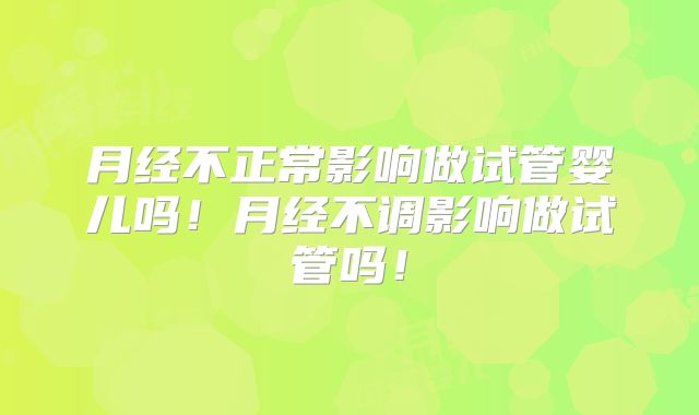 月经不正常影响做试管婴儿吗!月经不调影响做试管吗!