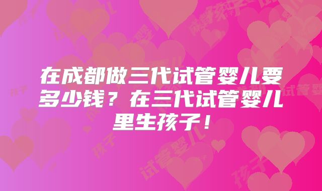 在成都做三代试管婴儿要多少钱?在三代试管婴儿里生孩子!