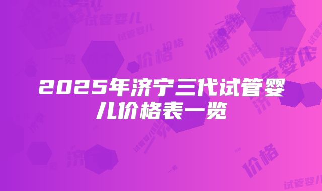 2025年济宁三代试管婴儿价格表一览