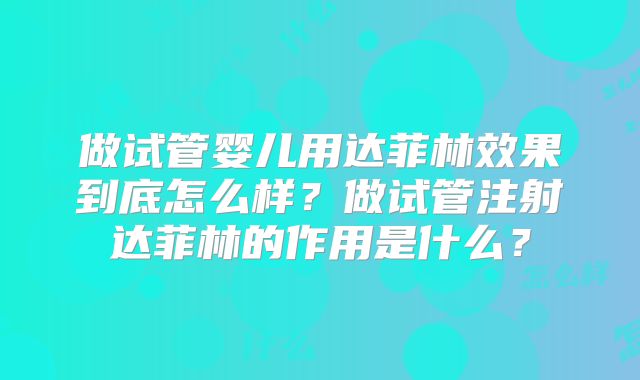 做试管婴儿用达菲林效果到底怎么样？做试管注射达菲林的作用是什么？