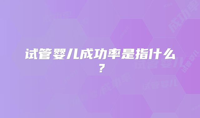 试管婴儿成功率是指什么？