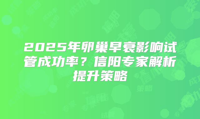 2025年卵巢早衰影响试管成功率？信阳专家解析提升策略