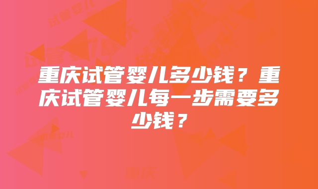 重庆试管婴儿多少钱？重庆试管婴儿每一步需要多少钱？