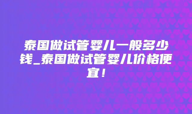 泰国做试管婴儿一般多少钱_泰国做试管婴儿价格便宜！