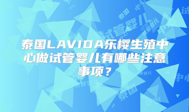 泰国LAVIDA乐樱生殖中心做试管婴儿有哪些注意事项?