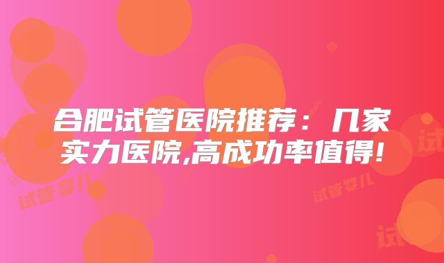 合肥试管医院推荐:几家实力医院,高成功率值得!