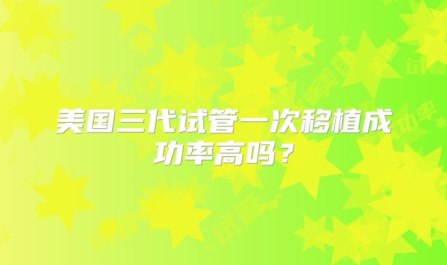 美国三代试管一次移植成功率高吗？