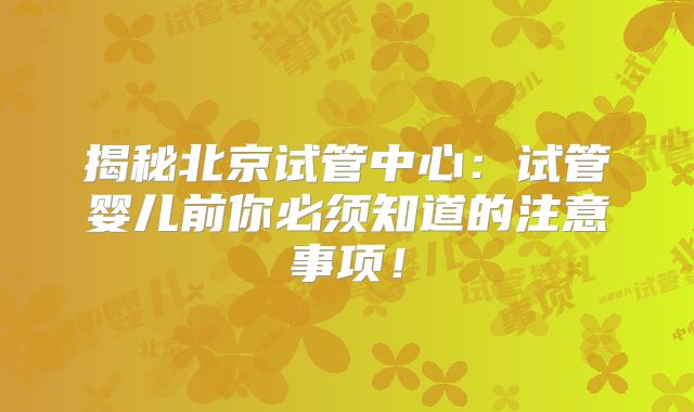 揭秘北京试管中心：试管婴儿前你必须知道的注意事项！