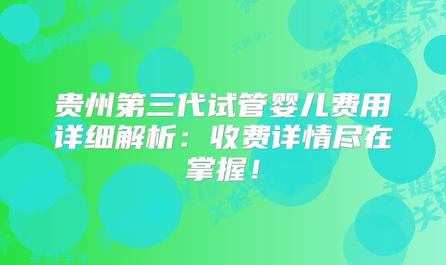 贵州第三代试管婴儿费用详细解析：收费详情尽在掌握！