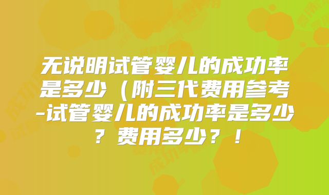无说明试管婴儿的成功率是多少（附三代费用参考-试管婴儿的成功率是多少？费用多少？！