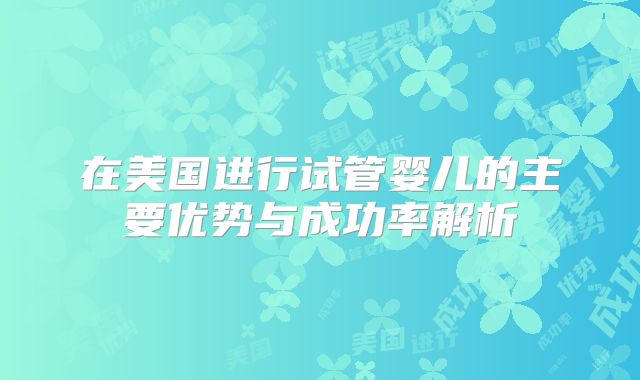 在美国进行试管婴儿的主要优势与成功率解析