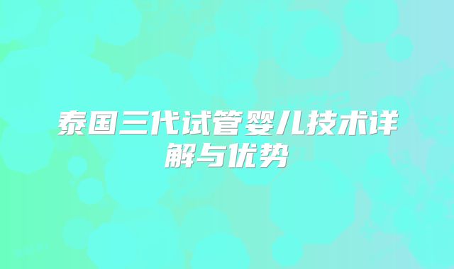 泰国三代试管婴儿技术详解与优势