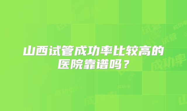 山西试管成功率比较高的医院靠谱吗？