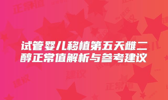 试管婴儿移植第五天雌二醇正常值解析与参考建议