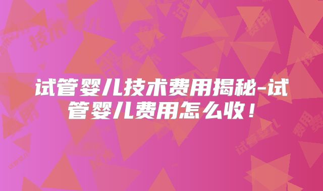 试管婴儿技术费用揭秘-试管婴儿费用怎么收！
