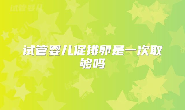 试管婴儿促排卵是一次取够吗