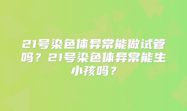 21号染色体异常能做试管吗？21号染色体异常能生小孩吗？