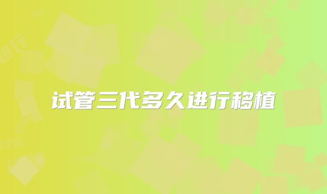 试管三代多久进行移植