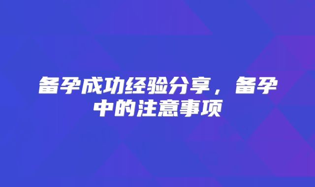 备孕成功经验分享,备孕中的注意事项